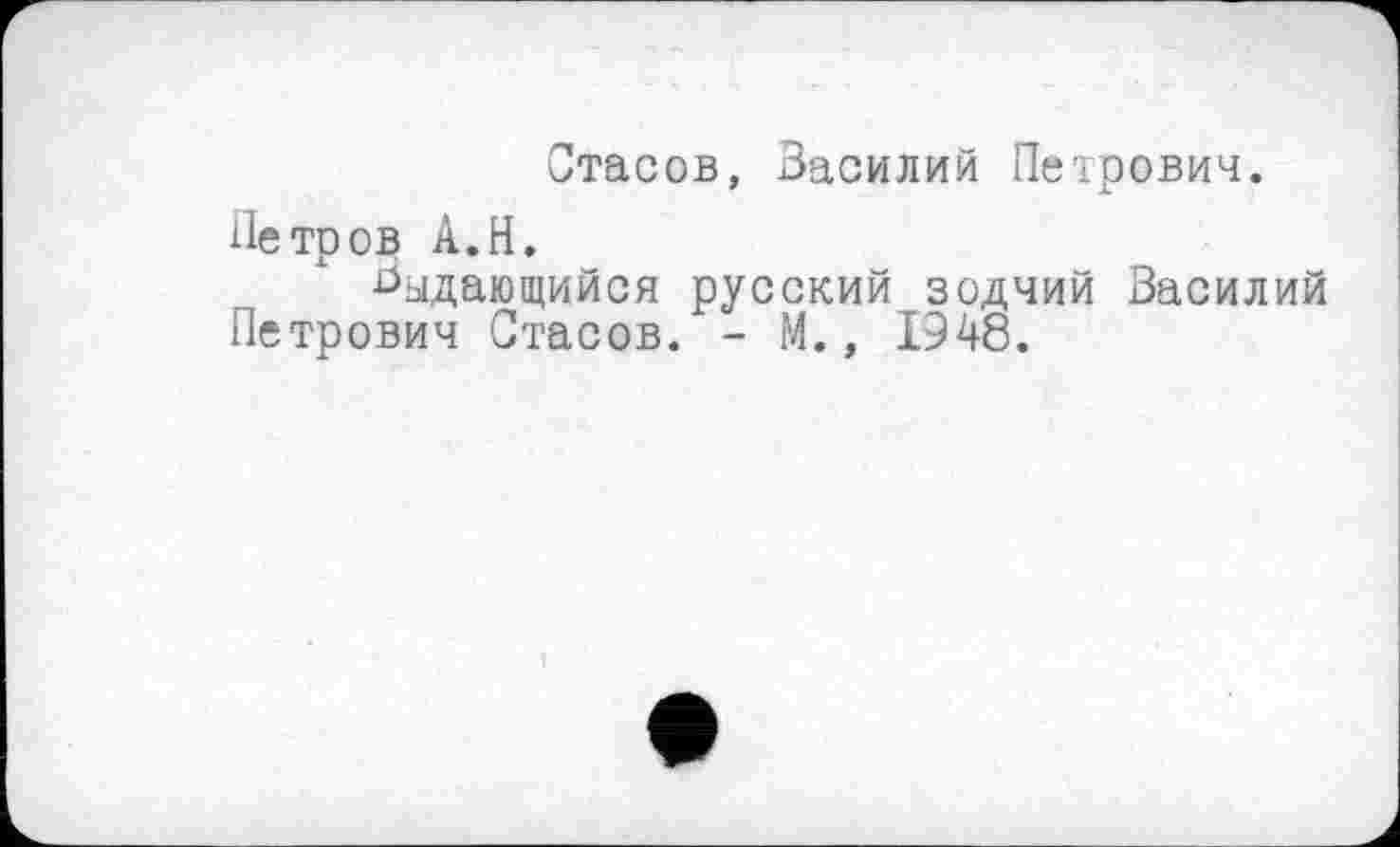 ﻿Стасов, Василий Петрович.
Петров А.Н.
Издающийся русский зодчий Василий Петрович Стасов. - М., 1948.